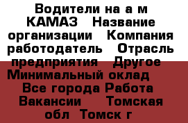 Водители на а/м КАМАЗ › Название организации ­ Компания-работодатель › Отрасль предприятия ­ Другое › Минимальный оклад ­ 1 - Все города Работа » Вакансии   . Томская обл.,Томск г.